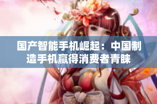 国产智能手机崛起：中国制造手机赢得消费者青睐