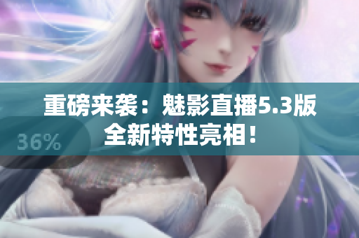重磅来袭：魅影直播5.3版全新特性亮相！