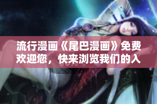 流行漫画《尾巴漫画》免费欢迎您，快来浏览我们的入口页面！