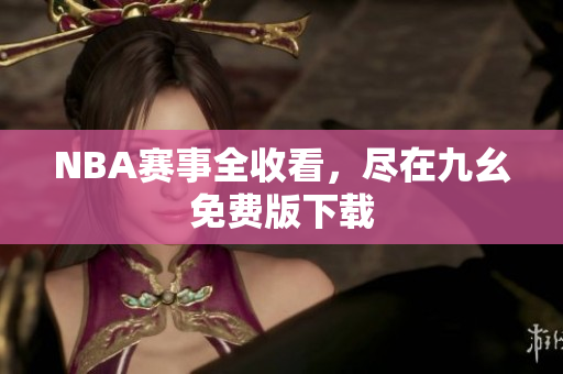 NBA赛事全收看，尽在九幺免费版下载