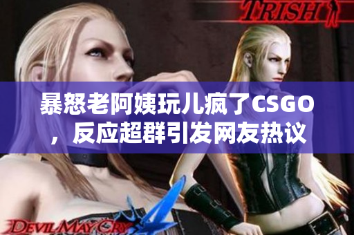 暴怒老阿姨玩儿疯了CSGO，反应超群引发网友热议