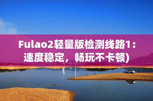 Fulao2轻量版检测线路1：速度稳定，畅玩不卡顿)