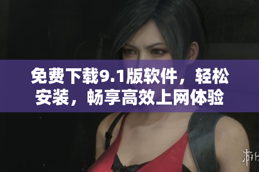 免费下载9.1版软件，轻松安装，畅享高效上网体验