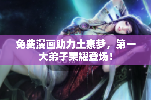 免费漫画助力土豪梦，第一大弟子荣耀登场！