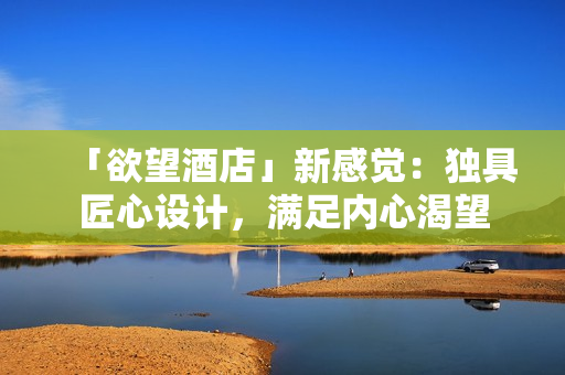 「欲望酒店」新感觉：独具匠心设计，满足内心渴望