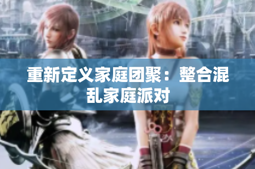 重新定义家庭团聚：整合混乱家庭派对