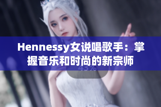 Hennessy女说唱歌手：掌握音乐和时尚的新宗师