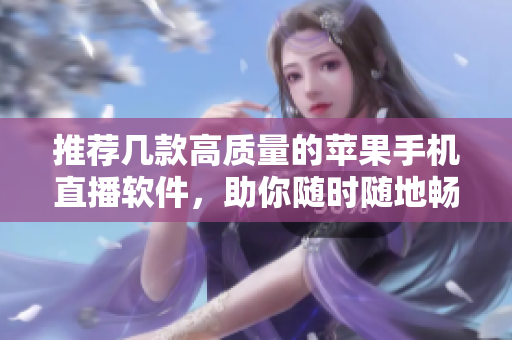 推荐几款高质量的苹果手机直播软件，助你随时随地畅玩直播。