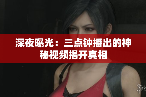 深夜曝光：三点钟播出的神秘视频揭开真相