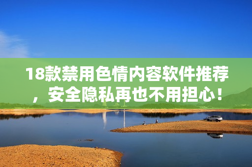 18款禁用色情内容软件推荐，安全隐私再也不用担心！
