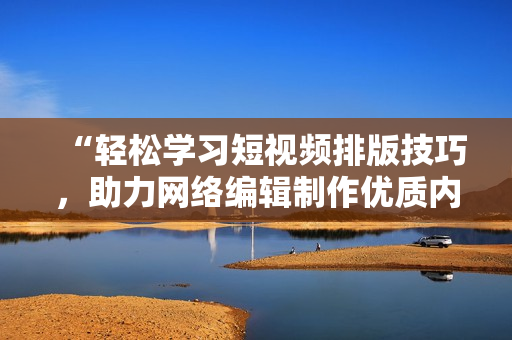 “轻松学习短视频排版技巧，助力网络编辑制作优质内容”