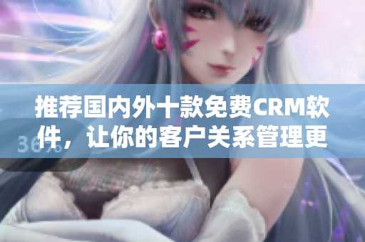推荐国内外十款免费CRM软件，让你的客户关系管理更高效！