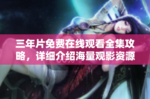 三年片免费在线观看全集攻略，详细介绍海量观影资源！