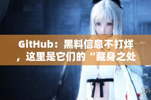 GitHub：黑料信息不打烊，这里是它们的“藏身之处”