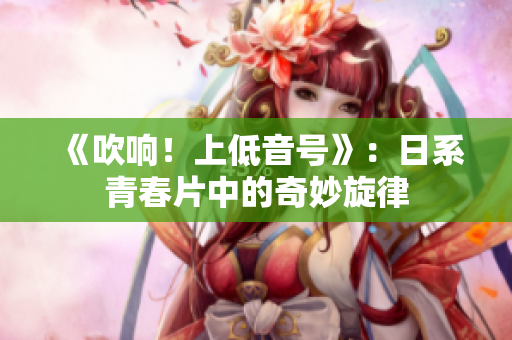 《吹响！上低音号》：日系青春片中的奇妙旋律