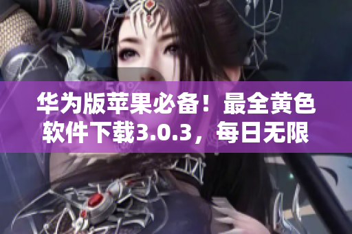 华为版苹果必备！最全黄色软件下载3.0.3，每日无限畅玩推荐