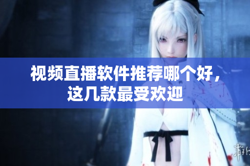 视频直播软件推荐哪个好，这几款最受欢迎