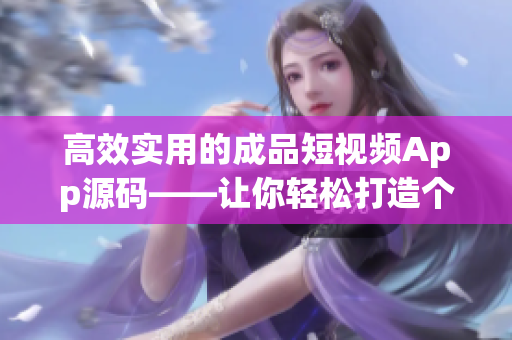 高效实用的成品短视频App源码——让你轻松打造个性化短视频平台