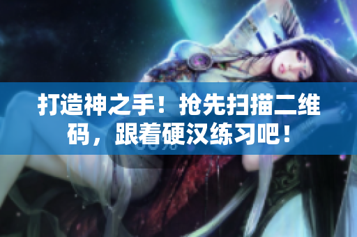 打造神之手！抢先扫描二维码，跟着硬汉练习吧！