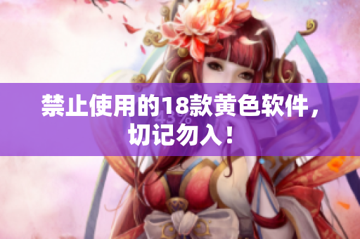 禁止使用的18款黄色软件，切记勿入！