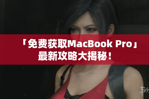 「免费获取MacBook Pro」最新攻略大揭秘！