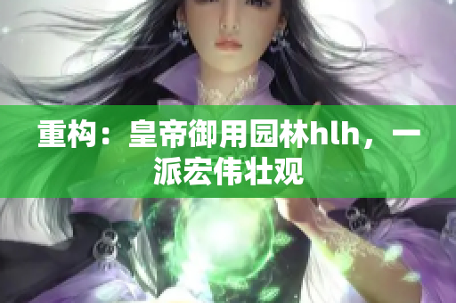 重构：皇帝御用园林hlh，一派宏伟壮观