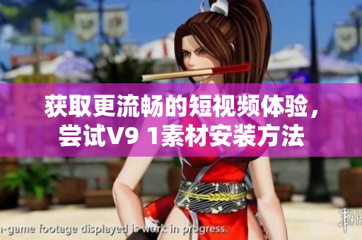 获取更流畅的短视频体验，尝试V9 1素材安装方法