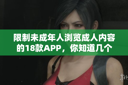 限制未成年人浏览成人内容的18款APP，你知道几个？