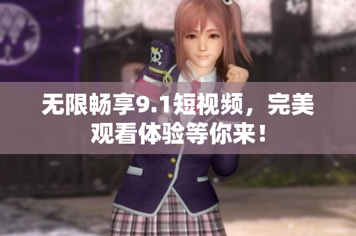 无限畅享9.1短视频，完美观看体验等你来！