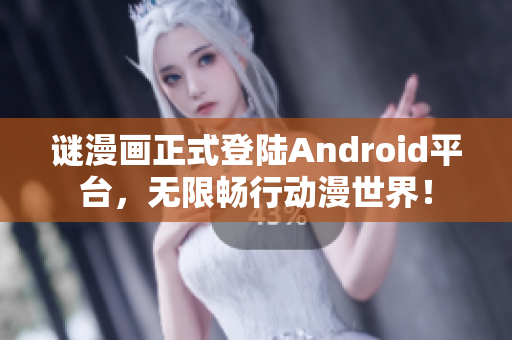 谜漫画正式登陆Android平台，无限畅行动漫世界！