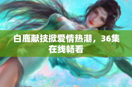 白鹿献技掀爱情热潮，36集在线畅看