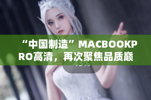 “中国制造”MACBOOKPRO高清，再次聚焦品质巅峰