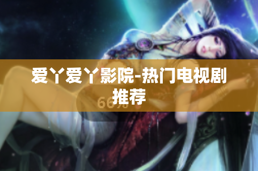 爱丫爱丫影院-热门电视剧推荐