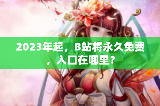 2023年起，B站将永久免费，入口在哪里？