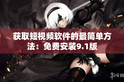 获取短视频软件的最简单方法：免费安装9.1版