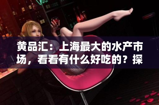 黄品汇：上海最大的水产市场，看看有什么好吃的？探秘上海最大水产市场黄品汇，寻找美食佳肴