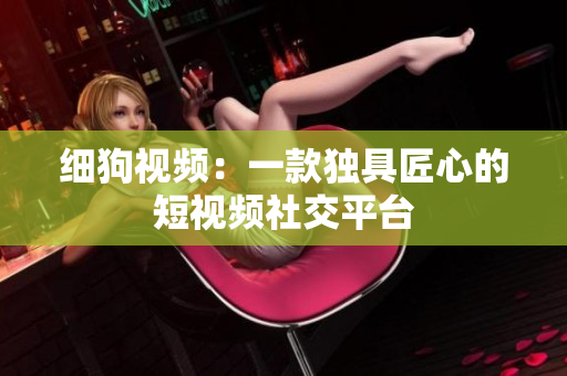 细狗视频：一款独具匠心的短视频社交平台