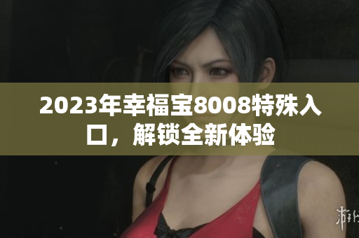 2023年幸福宝8008特殊入口，解锁全新体验
