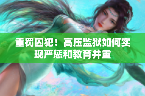 重罚囚犯！高压监狱如何实现严惩和教育并重