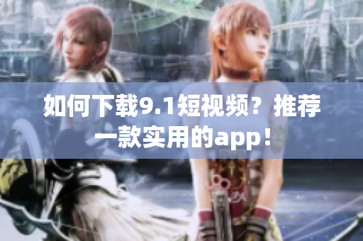 如何下载9.1短视频？推荐一款实用的app！