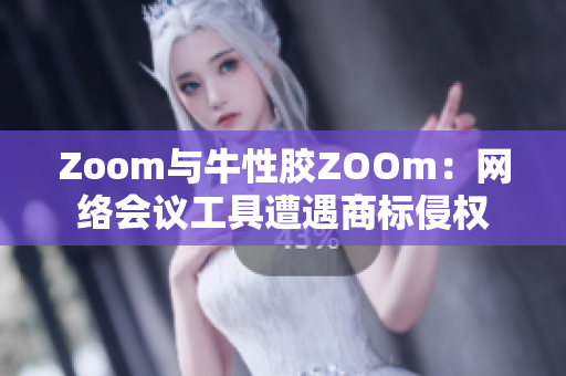 Zoom与牛性胶ZOOm：网络会议工具遭遇商标侵权