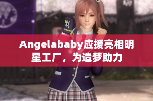 Angelababy应援亮相明星工厂，为造梦助力