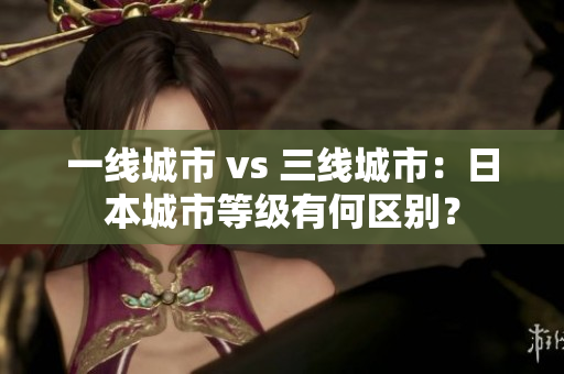 一线城市 vs 三线城市：日本城市等级有何区别？