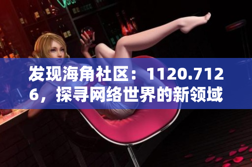 发现海角社区：1120.7126，探寻网络世界的新领域