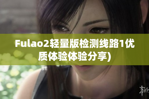 Fulao2轻量版检测线路1优质体验体验分享)