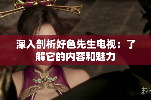 深入剖析好色先生电视：了解它的内容和魅力