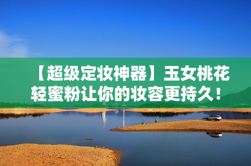 【超级定妆神器】玉女桃花轻蜜粉让你的妆容更持久！