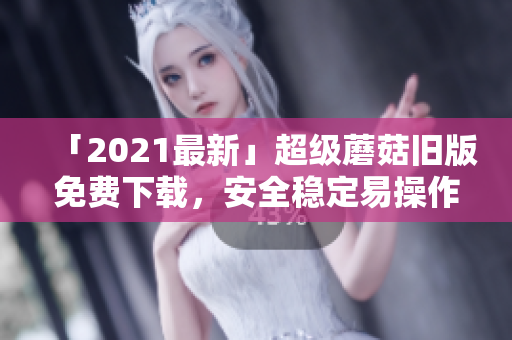 「2021最新」超级蘑菇旧版免费下载，安全稳定易操作