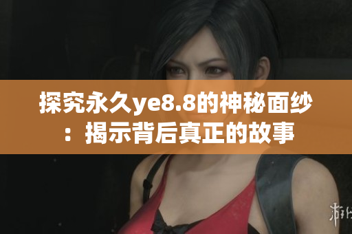 探究永久ye8.8的神秘面纱：揭示背后真正的故事
