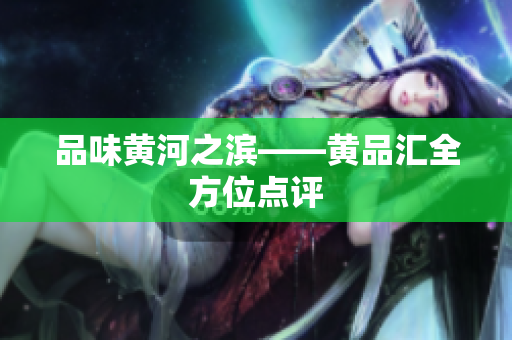 品味黄河之滨——黄品汇全方位点评